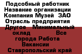 Подсобный работник › Название организации ­ Компания Музей, ЗАО › Отрасль предприятия ­ Другое › Минимальный оклад ­ 25 000 - Все города Работа » Вакансии   . Ставропольский край,Лермонтов г.